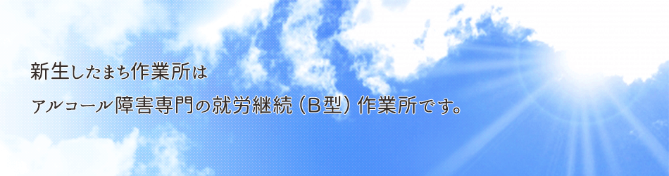 新生したまち作業所は、アルコール障がい専門の就労継続（B型）作業所です。新規通所出来る方募集中です。