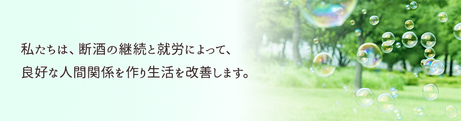 私たちは、断酒の継続と就労によって、良好な人間関係を作り生活を改善します。新規に通所出来る方を募集中です。